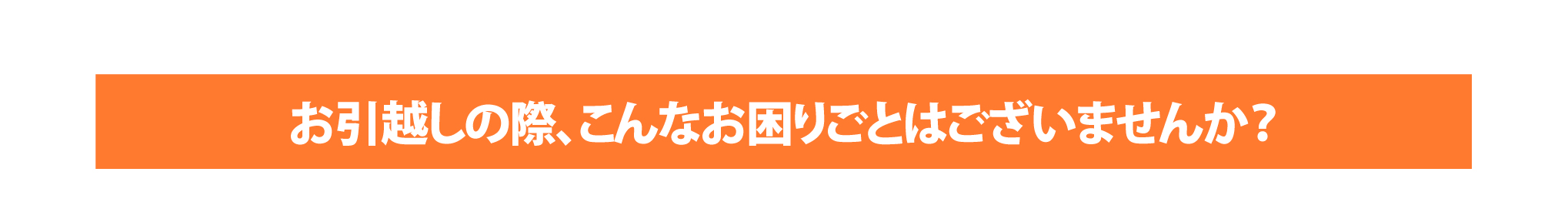 お引越しの際、こんなお困りごとはございませんか？