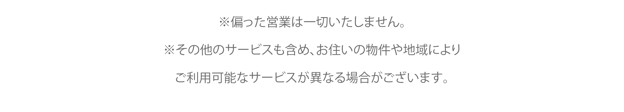 ※偏った営業は一切いたしません。※その他のサービスも含め、お住いの物件や地域によりご利用可能なサービスが異なる場合がございます。