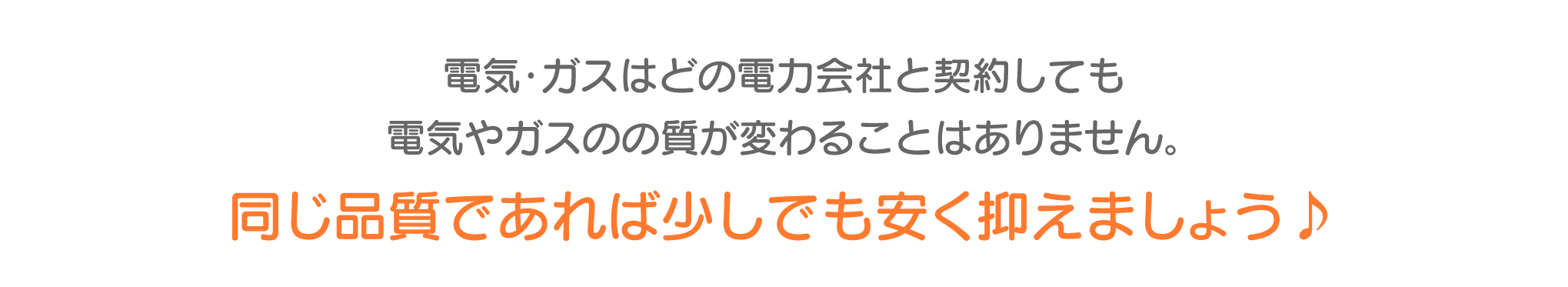 電気・ガスはどの電力会社と契約しても電気やガスのの質が変わることはありません。同じ品質であれば少しでも安く抑えましょう♪