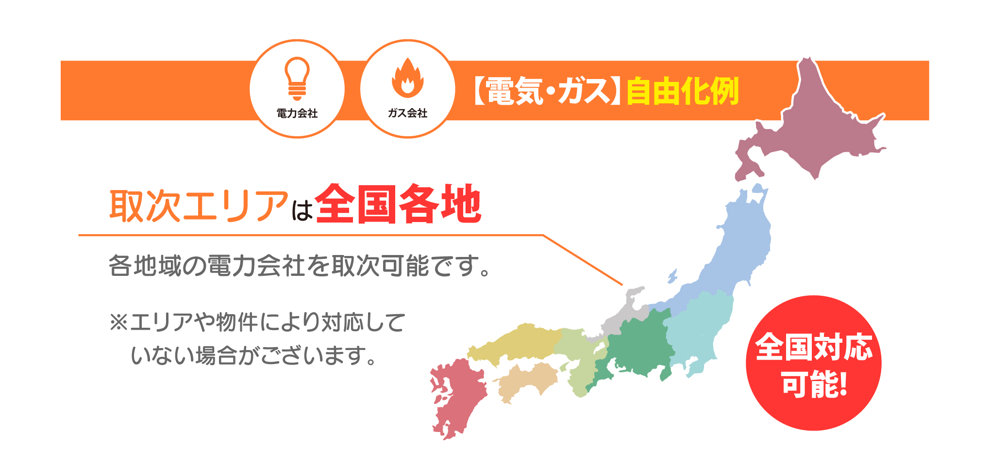 【電気・ガス】自由化例 取次エリアは全国各地 各地域の電力会社を取次可能です。※エリアや物件により対応して　いない場合がございます。