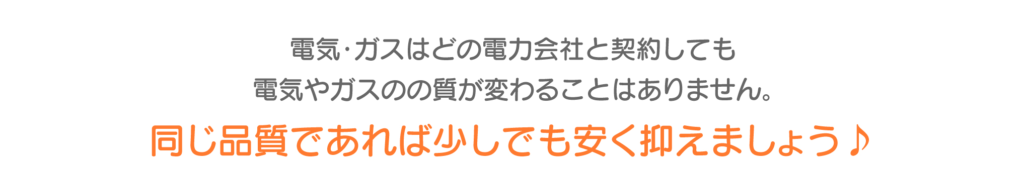 電気・ガスはどの電力会社と契約しても電気やガスのの質が変わることはありません。同じ品質であれば少しでも安く抑えましょう♪
