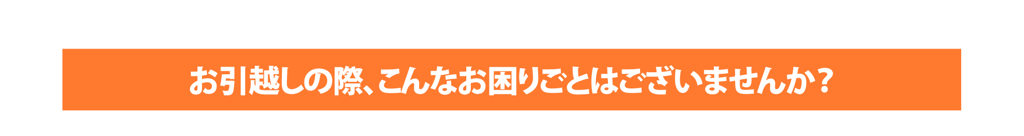 お引越しの際、こんなお困りごとはございませんか？