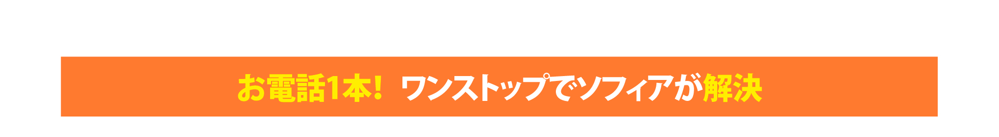 お電話1本！ワンストップでソフィアが解決
