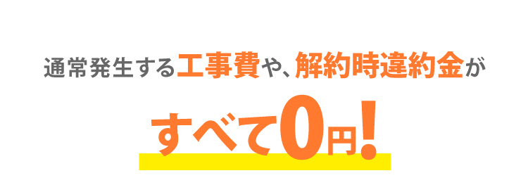 通常発生する工事費や、解約時違約金がすべて0円!