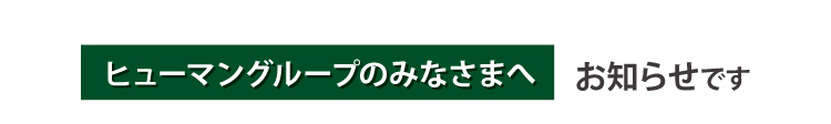 ヒューマングループのみなさまへお知らせです