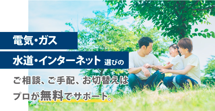 電気・ガス・水道・インターネット選びのご相談、ご手配、お切り替えはプロが無料でサポート