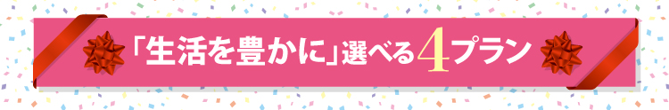 生活を豊かに」選べる４プラン