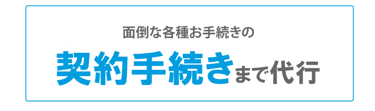 面倒な各種お手続きの契約手続きまで代行